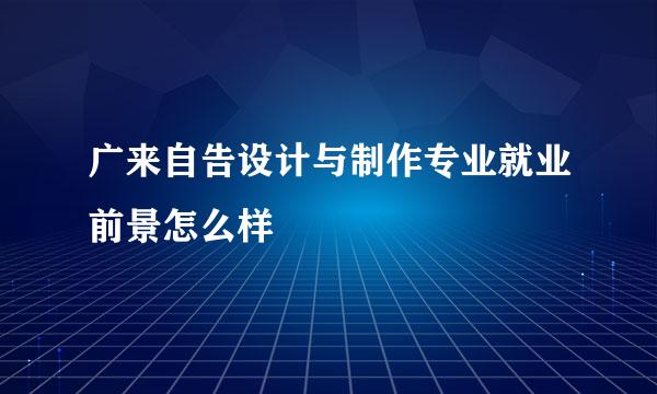 广来自告设计与制作专业就业前景怎么样