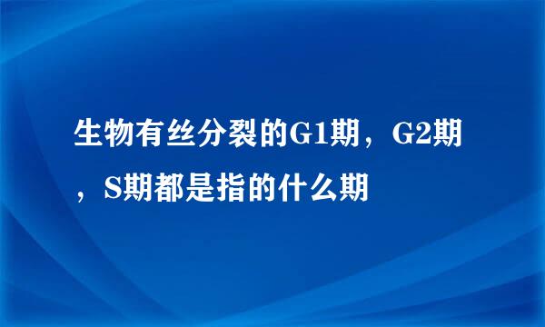 生物有丝分裂的G1期，G2期，S期都是指的什么期