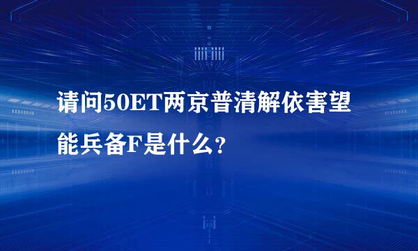 请问50ET两京普清解依害望能兵备F是什么？