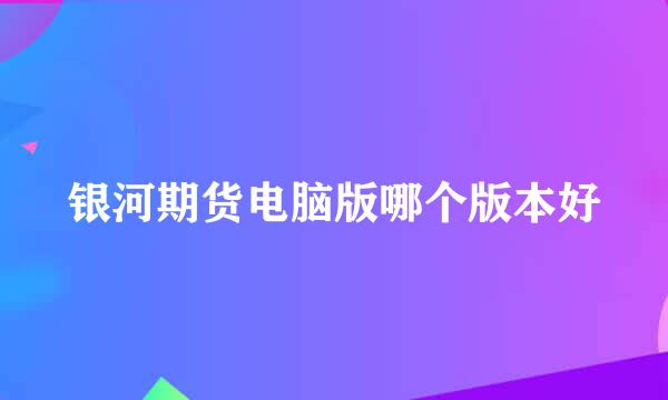 银河期货电脑版哪个版本好