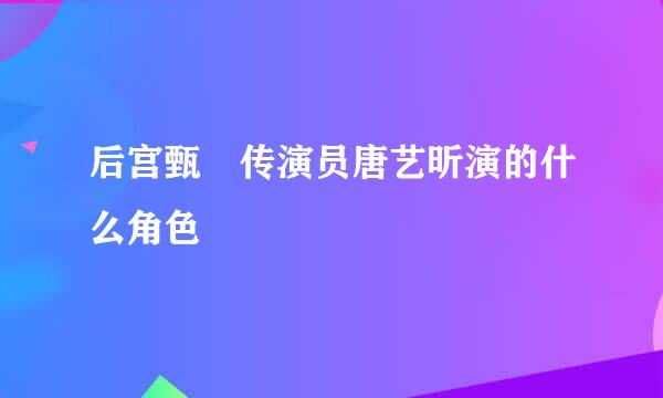 后宫甄嬛传演员唐艺昕演的什么角色