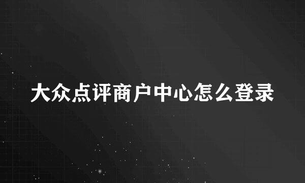 大众点评商户中心怎么登录