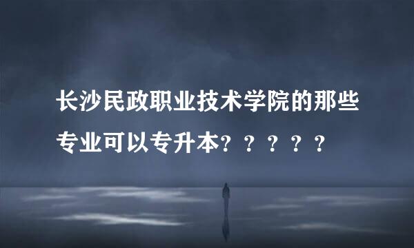 长沙民政职业技术学院的那些专业可以专升本？？？？？