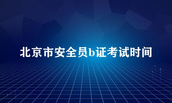 北京市安全员b证考试时间