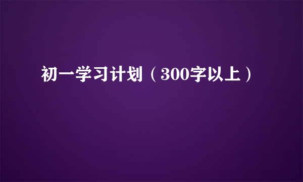 初一学习计划（300字以上）