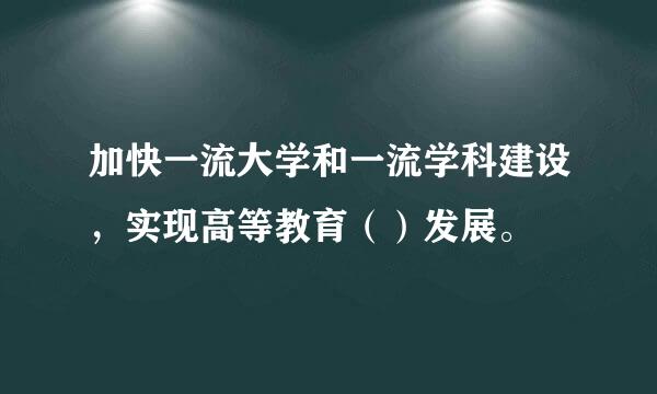 加快一流大学和一流学科建设，实现高等教育（）发展。