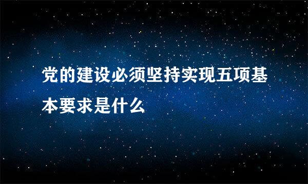 党的建设必须坚持实现五项基本要求是什么