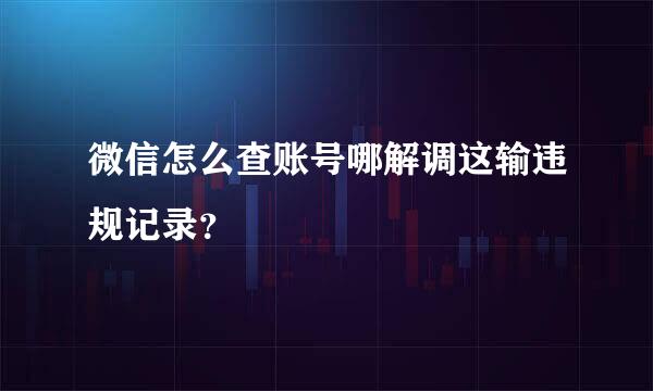 微信怎么查账号哪解调这输违规记录？