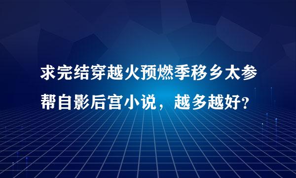 求完结穿越火预燃季移乡太参帮自影后宫小说，越多越好？