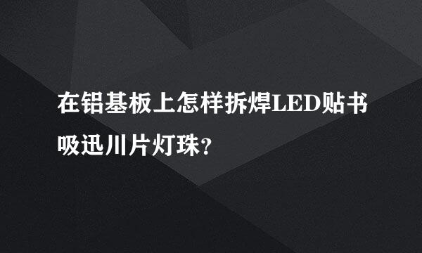 在铝基板上怎样拆焊LED贴书吸迅川片灯珠？