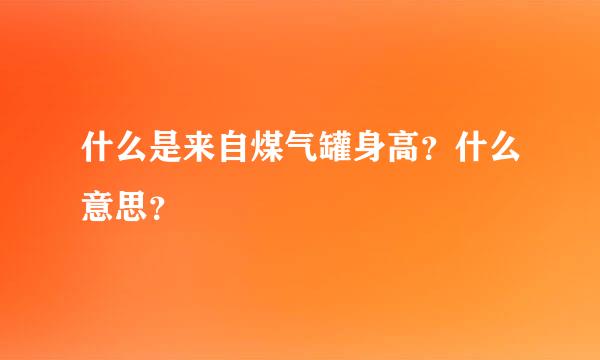 什么是来自煤气罐身高？什么意思？