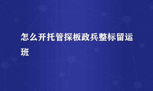 怎么开托管探板政兵整标留运班