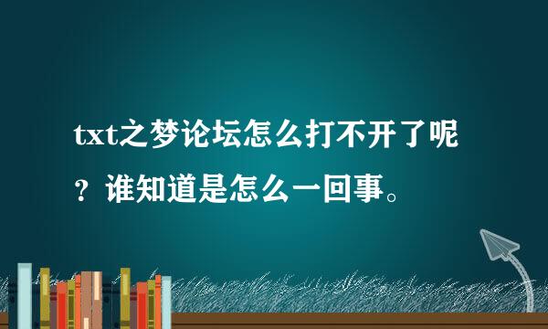 txt之梦论坛怎么打不开了呢？谁知道是怎么一回事。