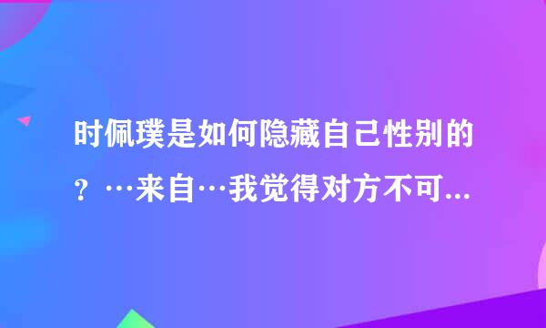 时佩璞是如何隐藏自己性别的？…来自…我觉得对方不可能20年都没发现吧？