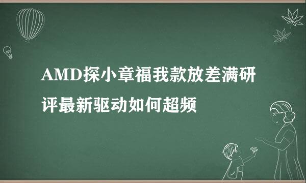 AMD探小章福我款放差满研评最新驱动如何超频