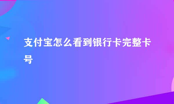 支付宝怎么看到银行卡完整卡号