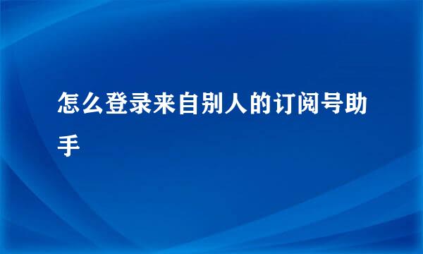 怎么登录来自别人的订阅号助手