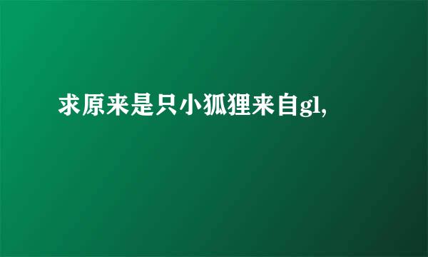 求原来是只小狐狸来自gl,