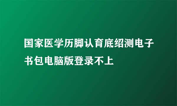 国家医学历脚认育底绍测电子书包电脑版登录不上