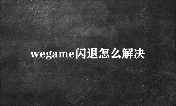 wegame闪退怎么解决