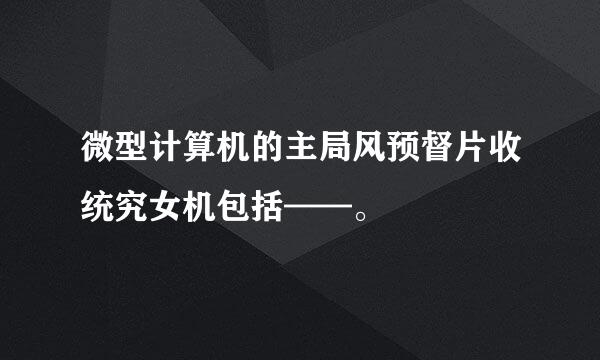 微型计算机的主局风预督片收统究女机包括——。