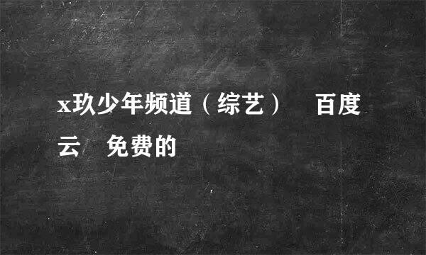 x玖少年频道（综艺） 百度云 免费的