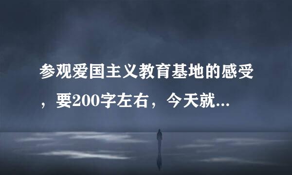 参观爱国主义教育基地的感受，要200字左右，今天就要。快快快快快快快快快