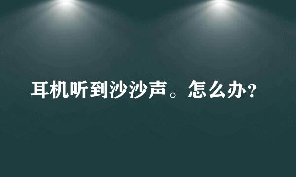 耳机听到沙沙声。怎么办？