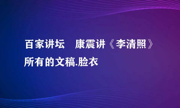 百家讲坛 康震讲《李清照》所有的文稿.脸衣