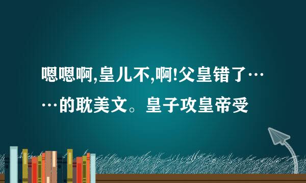 嗯嗯啊,皇儿不,啊!父皇错了……的耽美文。皇子攻皇帝受