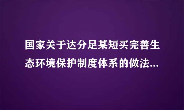 国家关于达分足某短买完善生态环境保护制度体系的做法不正确的是( )。A.严格控制气象灾害的发生B.加大生态建设和环境保护力度...