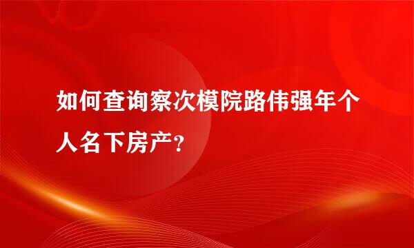 如何查询察次模院路伟强年个人名下房产？