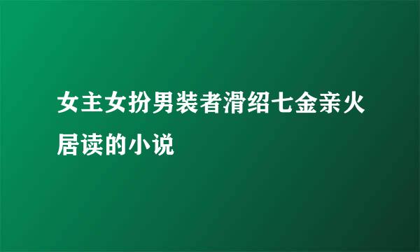 女主女扮男装者滑绍七金亲火居读的小说