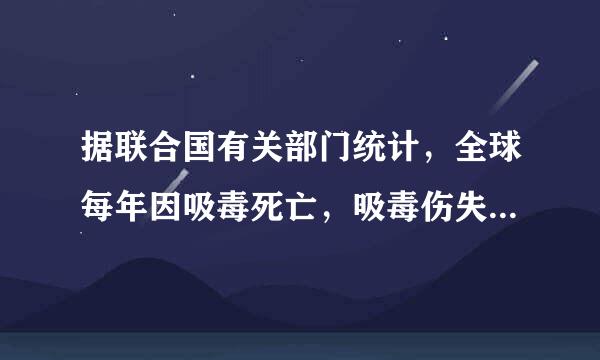 据联合国有关部门统计，全球每年因吸毒死亡，吸毒伤失来自劳动能力的人数分别为(  )，其中绝大多数为青少年。