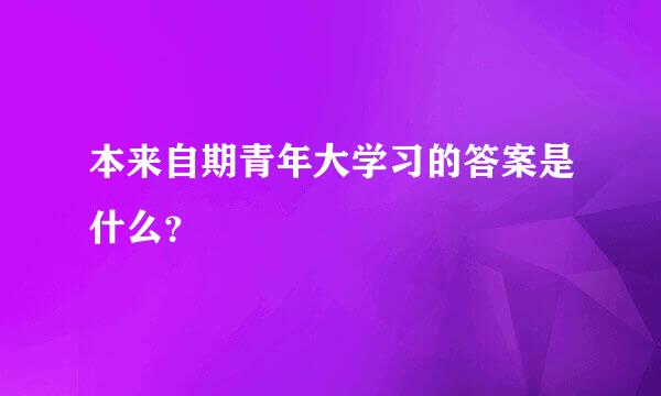 本来自期青年大学习的答案是什么？