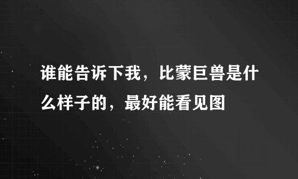 谁能告诉下我，比蒙巨兽是什么样子的，最好能看见图