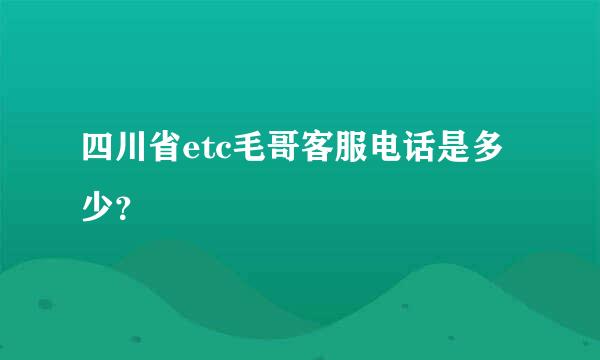 四川省etc毛哥客服电话是多少？