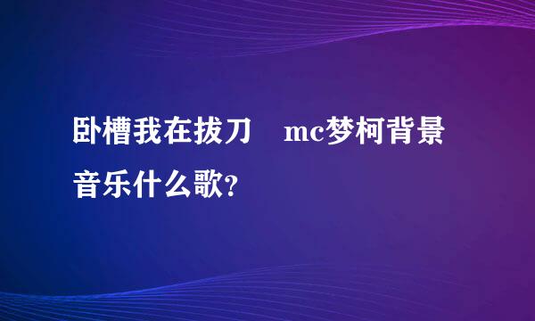 卧槽我在拔刀 mc梦柯背景音乐什么歌？