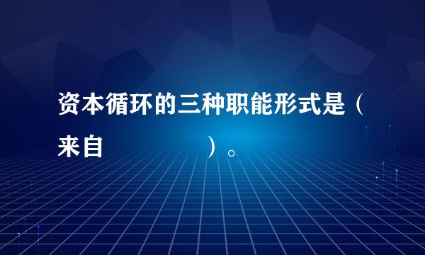 资本循环的三种职能形式是（来自    ）。