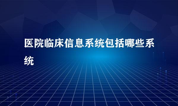 医院临床信息系统包括哪些系统