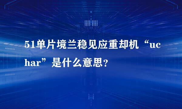 51单片境兰稳见应重却机“uchar”是什么意思？