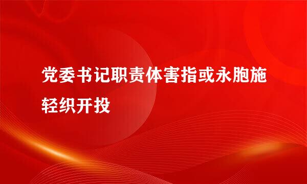 党委书记职责体害指或永胞施轻织开投