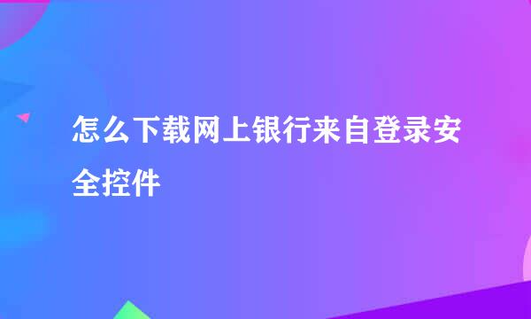 怎么下载网上银行来自登录安全控件