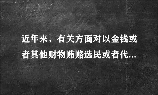 近年来，有关方面对以金钱或者其他财物贿赂选民或者代表的，对以暴力、威胁、欺骗等手段妨害选民和代表自由行使选举权和被选举权...抗