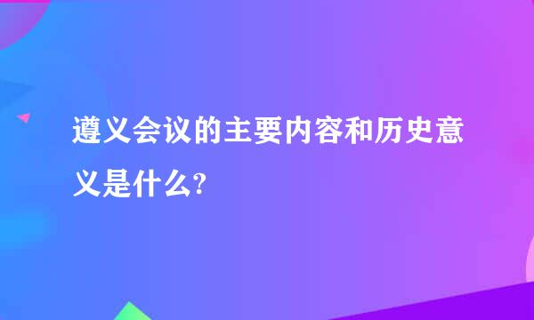 遵义会议的主要内容和历史意义是什么?