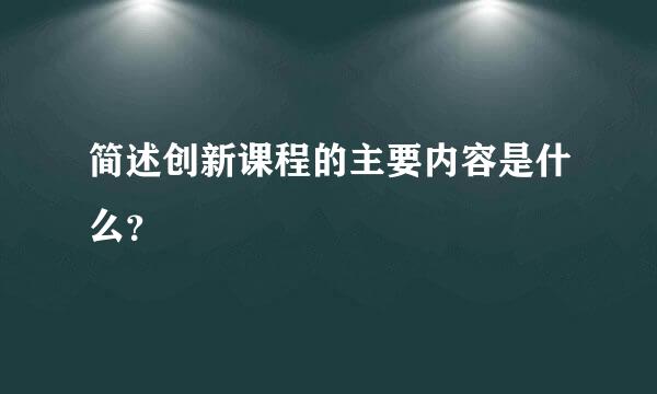 简述创新课程的主要内容是什么？