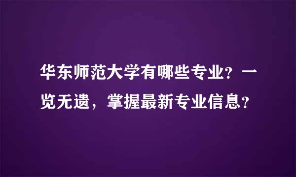 华东师范大学有哪些专业？一览无遗，掌握最新专业信息？