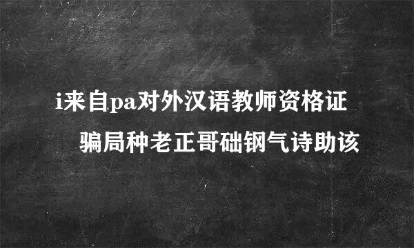 i来自pa对外汉语教师资格证 骗局种老正哥础钢气诗助该