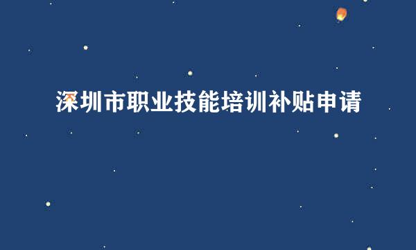 深圳市职业技能培训补贴申请