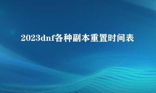 2023dnf各种副本重置时间表